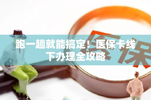 跑一趟就能搞定！医保卡线下办理全攻略